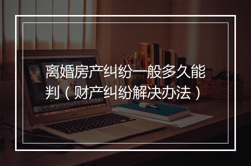 离婚房产纠纷一般多久能判（财产纠纷解决办法）