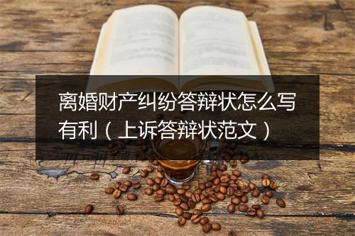 离婚财产纠纷答辩状怎么写有利（上诉答辩状范文）