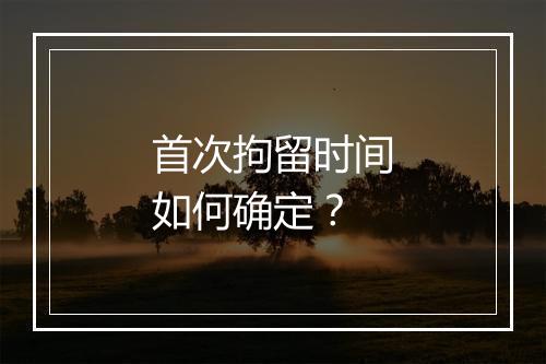 首次拘留时间如何确定？