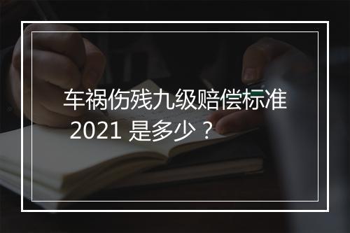 车祸伤残九级赔偿标准 2021 是多少？