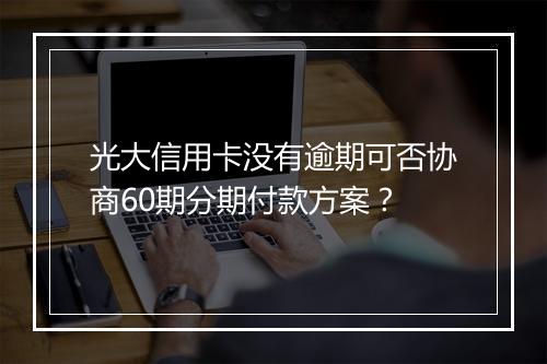 光大信用卡没有逾期可否协商60期分期付款方案？
