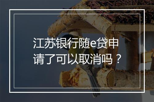 江苏银行随e贷申请了可以取消吗？
