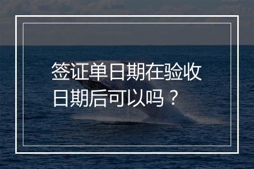 签证单日期在验收日期后可以吗？