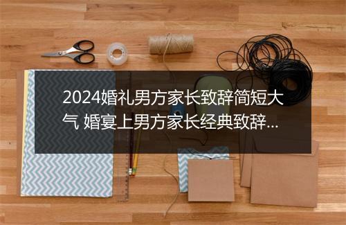 2024婚礼男方家长致辞简短大气 婚宴上男方家长经典致辞推荐合集7篇