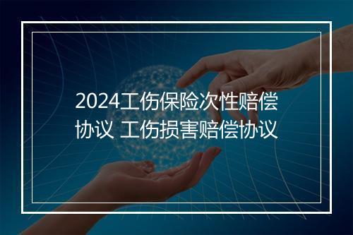 2024工伤保险次性赔偿协议 工伤损害赔偿协议