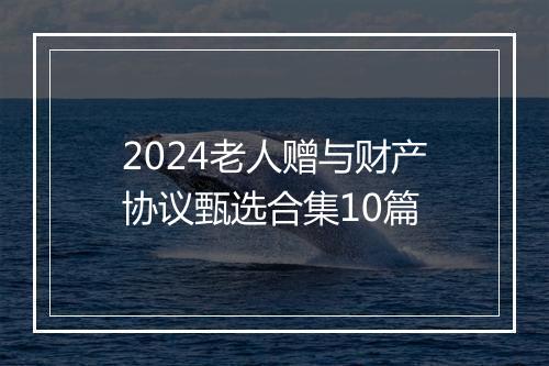 2024老人赠与财产协议甄选合集10篇