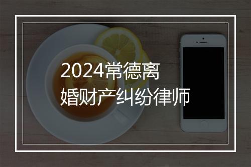 2024常德离婚财产纠纷律师