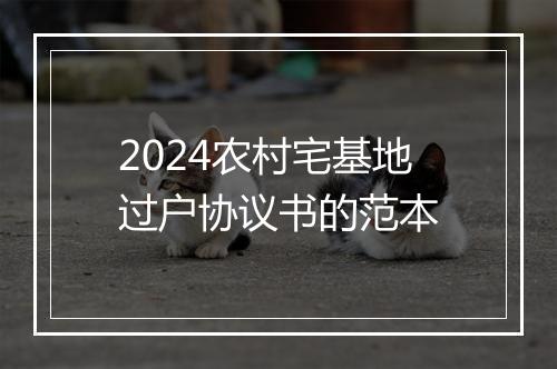2024农村宅基地过户协议书的范本