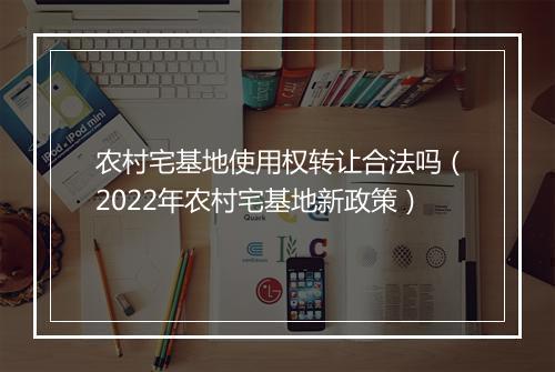 农村宅基地使用权转让合法吗（2022年农村宅基地新政策）