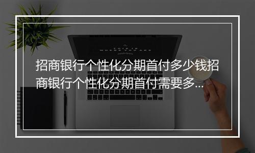 招商银行个性化分期首付多少钱招商银行个性化分期首付需要多少钱