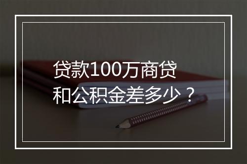 贷款100万商贷和公积金差多少？