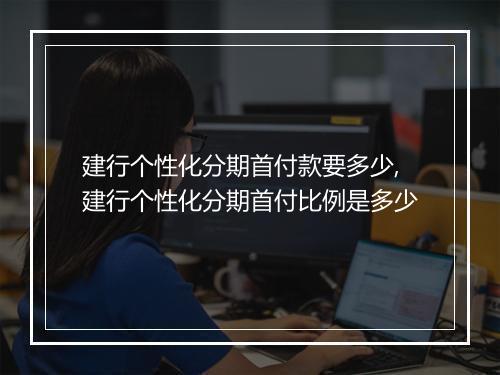建行个性化分期首付款要多少,建行个性化分期首付比例是多少