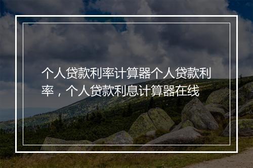 个人贷款利率计算器个人贷款利率，个人贷款利息计算器在线