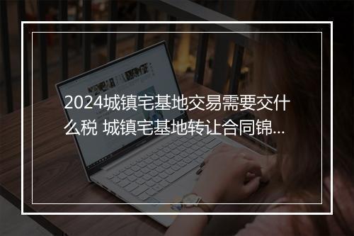 2024城镇宅基地交易需要交什么税 城镇宅基地转让合同锦集11篇