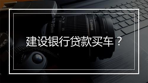 建设银行贷款买车？