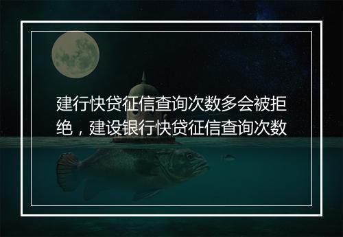 建行快贷征信查询次数多会被拒绝，建设银行快贷征信查询次数
