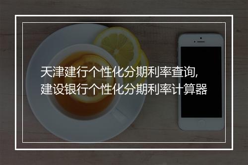 天津建行个性化分期利率查询,建设银行个性化分期利率计算器