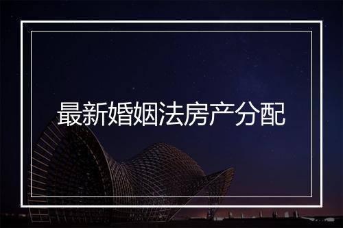 最新婚姻法房产分配