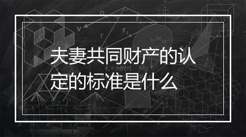 夫妻共同财产的认定的标准是什么