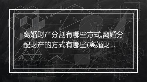 离婚财产分割有哪些方式,离婚分配财产的方式有哪些(离婚财产未分割还能重新分配吗)