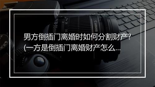 男方倒插门离婚时如何分割财产?(一方是倒插门离婚财产怎么分割)