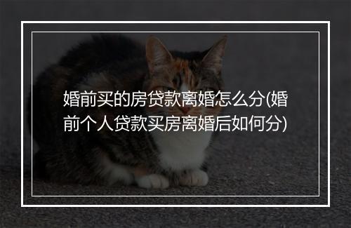 婚前买的房贷款离婚怎么分(婚前个人贷款买房离婚后如何分)