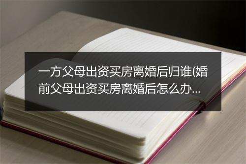 一方父母出资买房离婚后归谁(婚前父母出资买房离婚后怎么办)