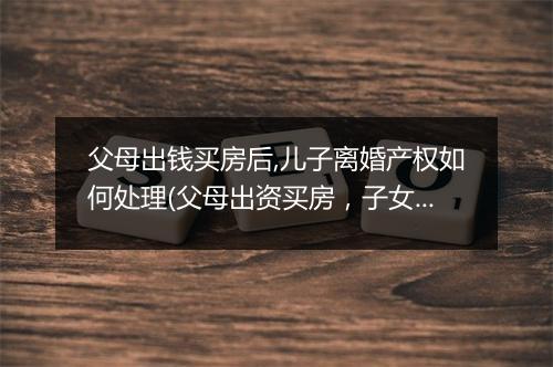 父母出钱买房后,儿子离婚产权如何处理(父母出资买房，子女离婚后房产如何分割)