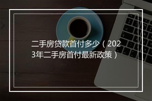 二手房贷款首付多少（2023年二手房首付最新政策）