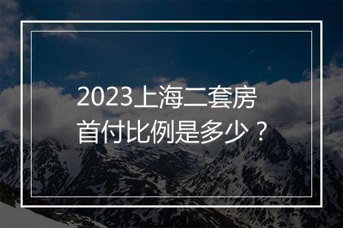 2023上海二套房首付比例是多少？