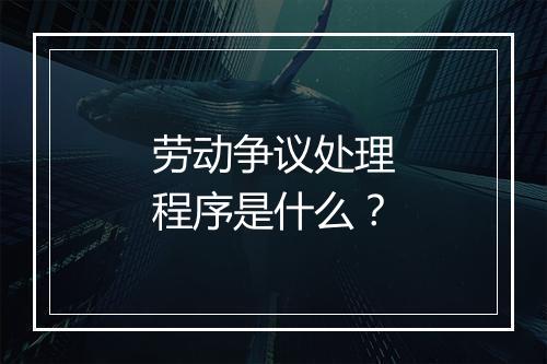 劳动争议处理程序是什么？