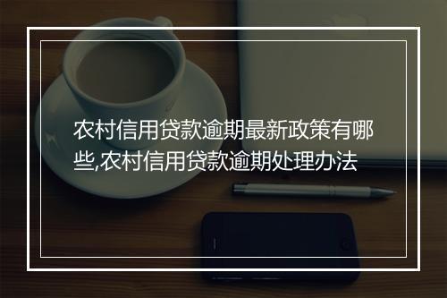 农村信用贷款逾期最新政策有哪些,农村信用贷款逾期处理办法