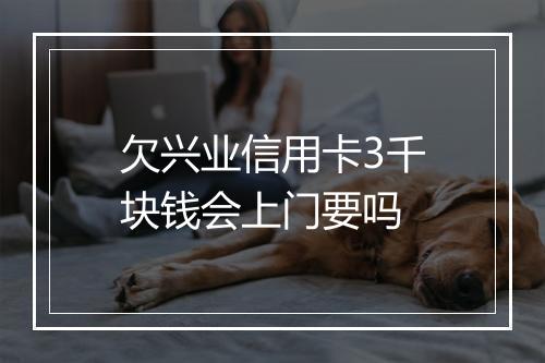 欠兴业信用卡3千块钱会上门要吗