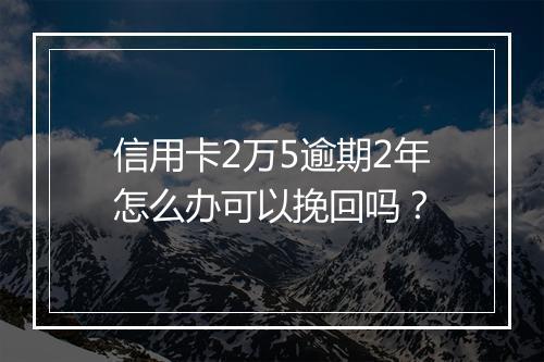 信用卡2万5逾期2年怎么办可以挽回吗？