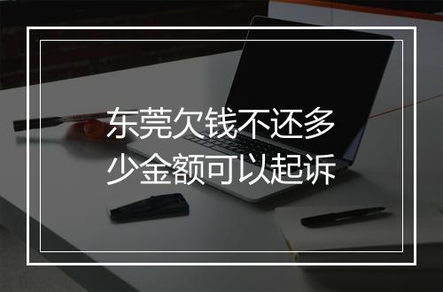 东莞欠钱不还多少金额可以起诉
