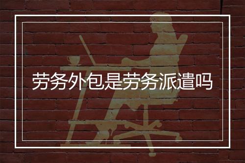 劳务外包是劳务派遣吗