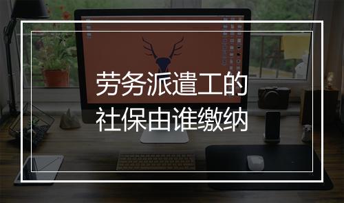 劳务派遣工的社保由谁缴纳