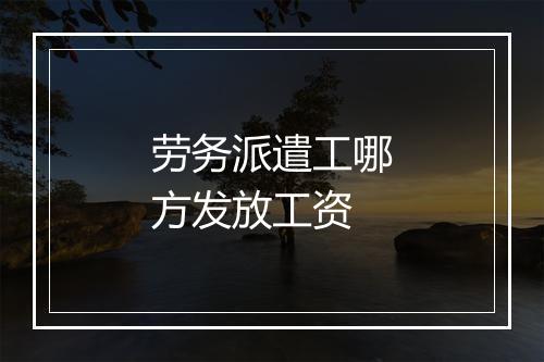 劳务派遣工哪方发放工资