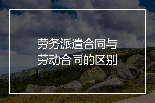 劳务派遣合同与劳动合同的区别
