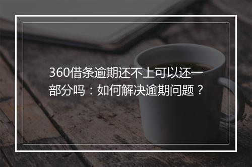 360借条逾期还不上可以还一部分吗：如何解决逾期问题？