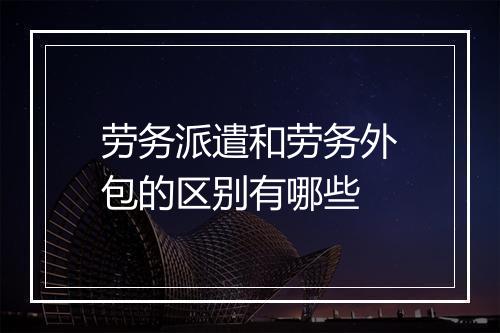 劳务派遣和劳务外包的区别有哪些