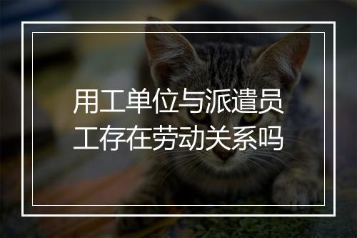 用工单位与派遣员工存在劳动关系吗