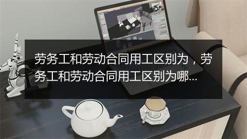 劳务工和劳动合同用工区别为，劳务工和劳动合同用工区别为哪些