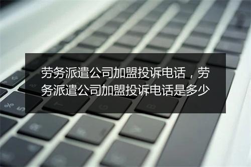 劳务派遣公司加盟投诉电话，劳务派遣公司加盟投诉电话是多少