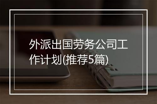 外派出国劳务公司工作计划(推荐5篇)