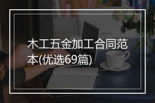 木工五金加工合同范本(优选69篇)