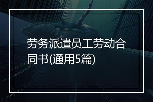 劳务派遣员工劳动合同书(通用5篇)