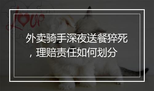 外卖骑手深夜送餐猝死，理赔责任如何划分