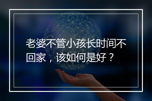 老婆不管小孩长时间不回家，该如何是好？