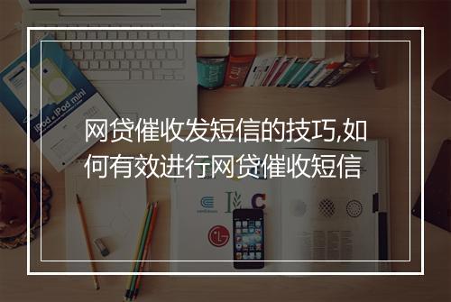 网贷催收发短信的技巧,如何有效进行网贷催收短信